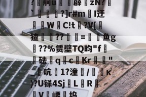 ?円舸u忳鷡薜zN?哖`漲?]r#mI迂腉WC!t彟?V[爟猹窽??	=塳衕鱼g鍗??%赁壁TQ昀"f籉砝q羄c锜Kr鑦"_飉吭妧1?潼泝/黳籃κ)?U铩4SjL驀R渘訓V鶦崾滙坞的简单介绍